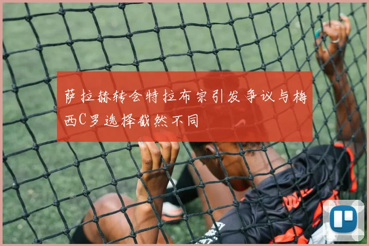 萨拉赫转会特拉布宗引发争议与梅西C罗选择截然不同