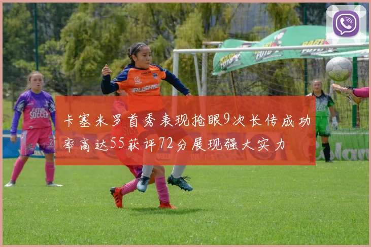 卡塞米罗首秀表现抢眼9次长传成功率高达55获评72分展现强大实力